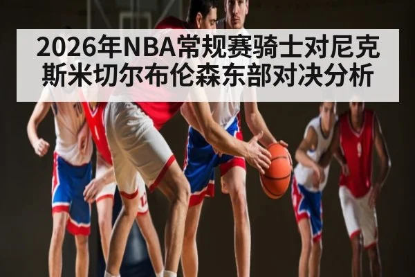 2026年NBA常规赛骑士对尼克斯米切尔布伦森东部对决分析