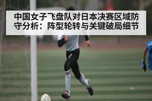 中国女子飞盘队对日本决赛区域防守分析：阵型轮转与关键破局细节