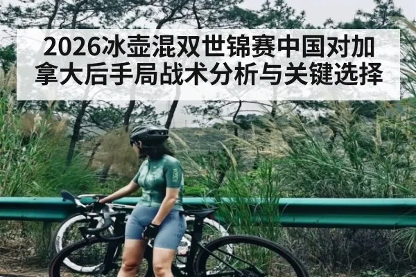 2026冰壶混双世锦赛中国对加拿大后手局战术分析与关键选择